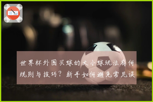世界杯外围买球的大小球玩法有何规则与技巧？新手如何避免常见误区？
