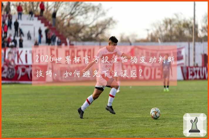 2026世界杯官方投注临场变动判断技巧，如何避免下注误区？