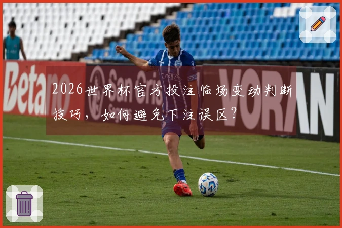 2026世界杯官方投注临场变动判断技巧，如何避免下注误区？