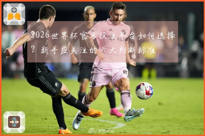 2026世界杯官方投注平台如何选择？新手应关注的六大判断标准