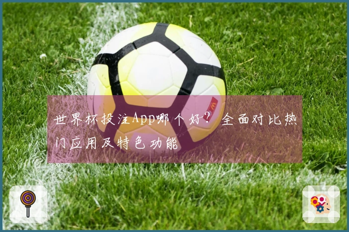 世界杯投注App哪个好？全面对比热门应用及特色功能