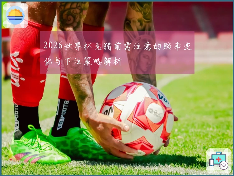 2026世界杯竞猜前需注意的赔率变化与下注策略解析