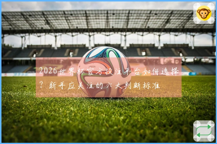 2026世界杯官方投注平台如何选择？新手应关注的六大判断标准