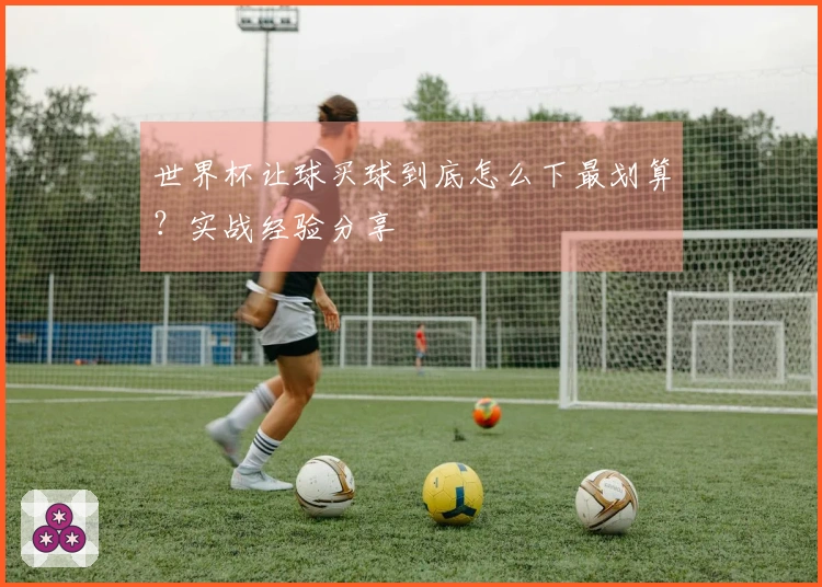 世界杯让球买球到底怎么下最划算？实战经验分享