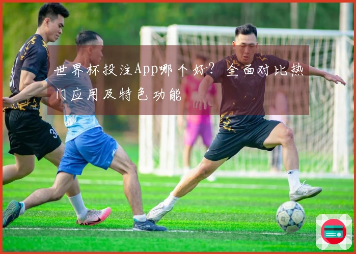 世界杯投注App哪个好？全面对比热门应用及特色功能