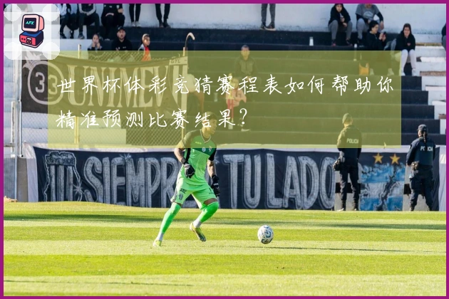 世界杯体彩竞猜赛程表如何帮助你精准预测比赛结果？